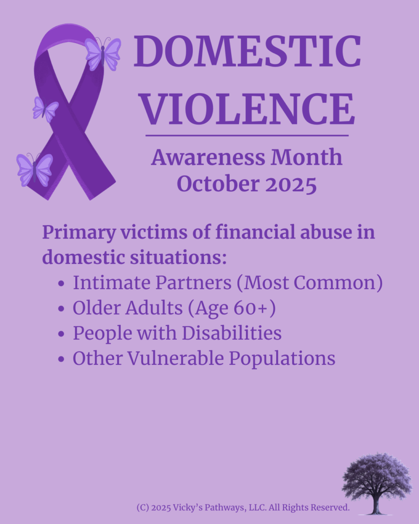Primary victims of financial abuse in domestic situations:
Intimate Partners (Most Common)
Older Adults (Age 60+)
People with Disabilities
Other Vulnerable Populations
#DomesticViolence #DV #DVAM2025 #EmploymentInterference #FinancialControl #Isolation #CreditAbuse #IdentityAbuse #Economic Exploitation #ResourceDestruction #FinancialAbuse #VickysPathways